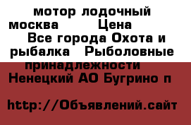 мотор лодочный москва-25.  › Цена ­ 10 000 - Все города Охота и рыбалка » Рыболовные принадлежности   . Ненецкий АО,Бугрино п.